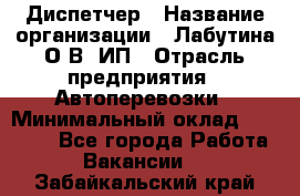 Диспетчер › Название организации ­ Лабутина О.В, ИП › Отрасль предприятия ­ Автоперевозки › Минимальный оклад ­ 20 000 - Все города Работа » Вакансии   . Забайкальский край